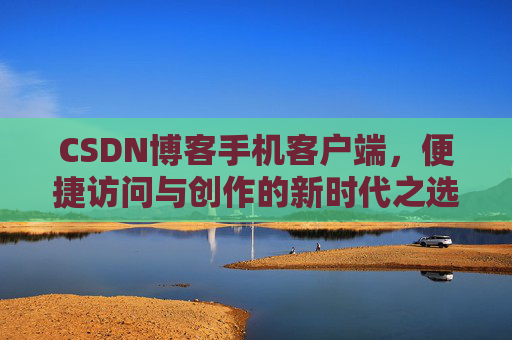 CSDN博客手机客户端，便捷访问与创作的新时代之选